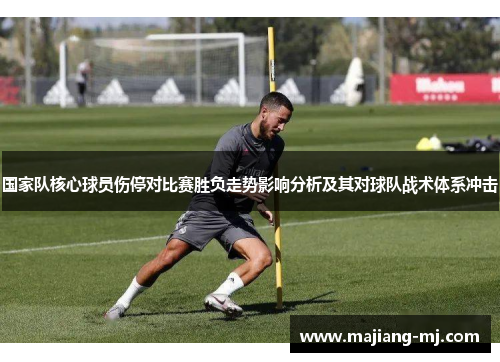 国家队核心球员伤停对比赛胜负走势影响分析及其对球队战术体系冲击 国家队核心球员伤停对比赛胜负走势影响分析及其对球队战术体系冲击