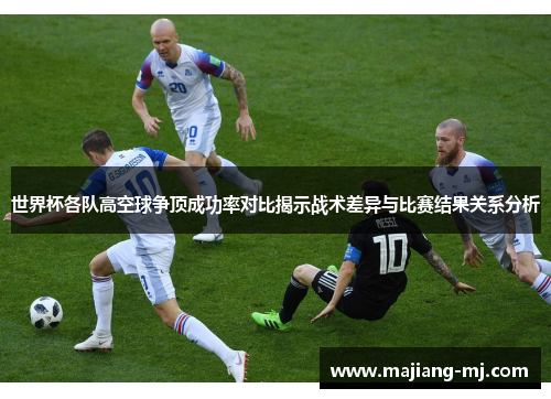 世界杯各队高空球争顶成功率对比揭示战术差异与比赛结果关系分析