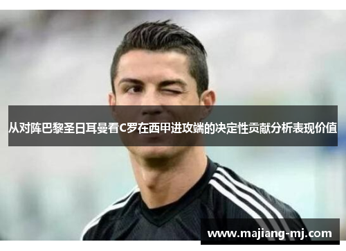从对阵巴黎圣日耳曼看C罗在西甲进攻端的决定性贡献分析表现价值 从对阵巴黎圣日耳曼看C罗在西甲进攻端的决定性贡献分析表现价值