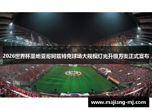2026世界杯圣地亚哥阿兹特克球场大规模灯光升级方案正式宣布