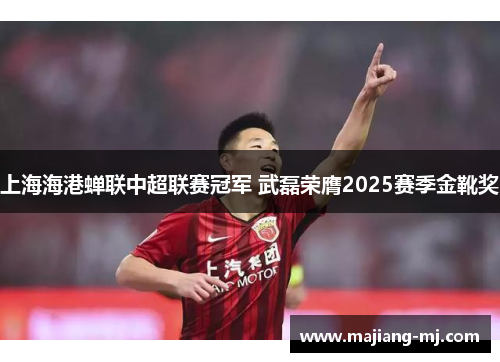 上海海港蝉联中超联赛冠军 武磊荣膺2025赛季金靴奖