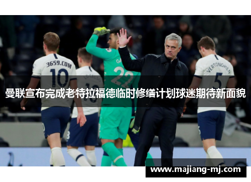 曼联宣布完成老特拉福德临时修缮计划球迷期待新面貌