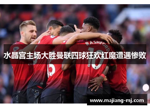 水晶宫主场大胜曼联四球狂欢红魔遭遇惨败 水晶宫主场大胜曼联四球狂欢红魔遭遇惨败