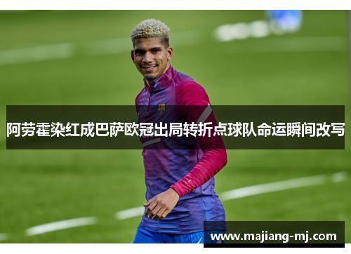 阿劳霍染红成巴萨欧冠出局转折点球队命运瞬间改写