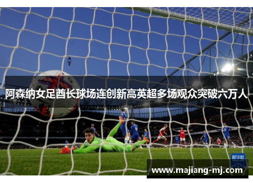 阿森纳女足酋长球场连创新高英超多场观众突破六万人