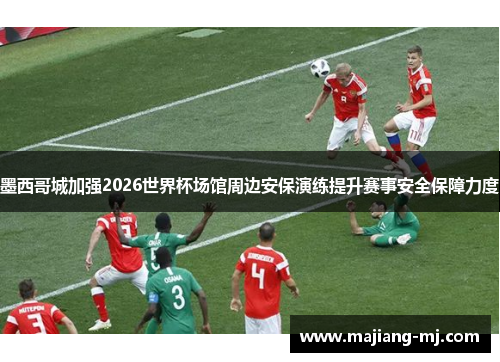 墨西哥城加强2026世界杯场馆周边安保演练提升赛事安全保障力度