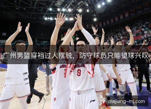广州男篮穿裆过人摆脱,防守球员只能望球兴叹 广州男篮穿裆过人摆脱,防守球员只能望球兴叹