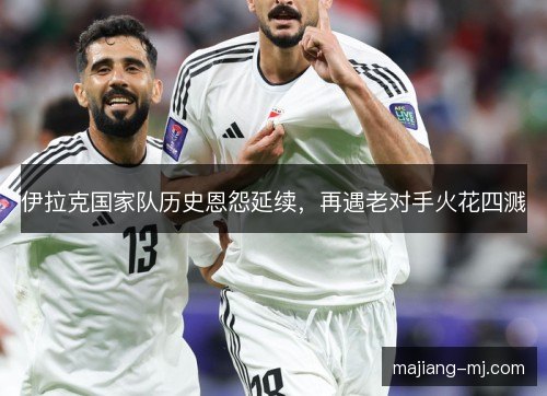 伊拉克国家队历史恩怨延续，再遇老对手火花四溅