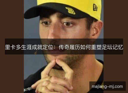 里卡多生涯成就定位：传奇履历如何重塑足坛记忆