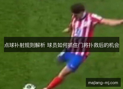 点球补射规则解析 球员如何抓住门将扑救后的机会